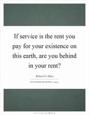 If service is the rent you pay for your existence on this earth, are you behind in your rent? Picture Quote #1