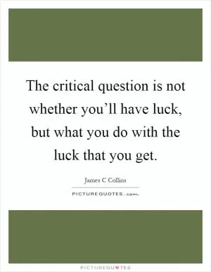 The critical question is not whether you’ll have luck, but what you do with the luck that you get Picture Quote #1