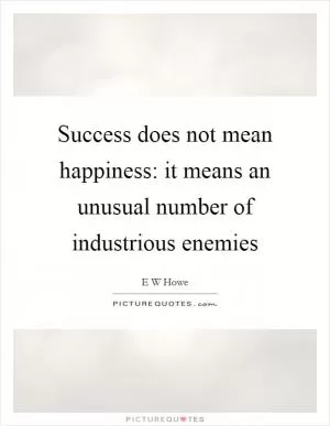 Success does not mean happiness: it means an unusual number of industrious enemies Picture Quote #1