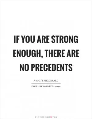 If you are strong enough, there are no precedents Picture Quote #1