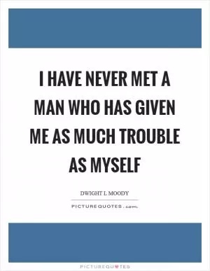 I have never met a man who has given me as much trouble as myself Picture Quote #1