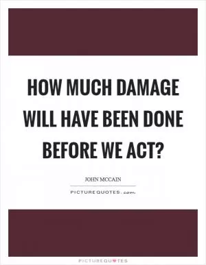 How much damage will have been done before we act? Picture Quote #1