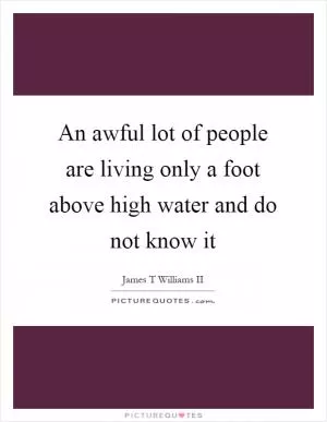 An awful lot of people are living only a foot above high water and do not know it Picture Quote #1