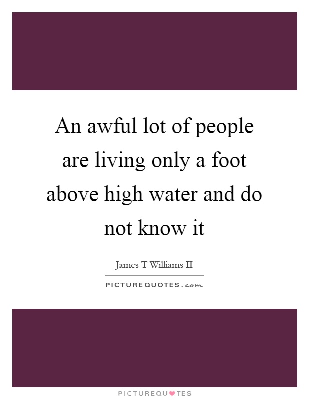 An awful lot of people are living only a foot above high water and do not know it Picture Quote #1