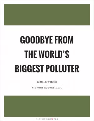 Goodbye from the world’s biggest polluter Picture Quote #1