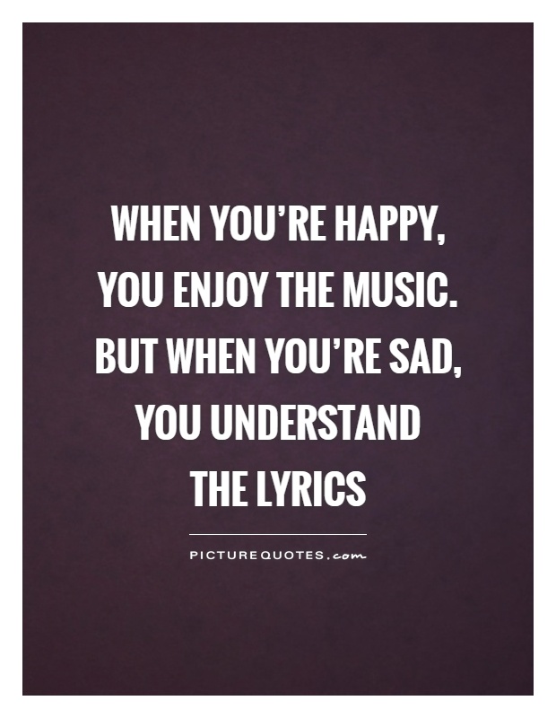 When you're happy, you enjoy the music. but when you're sad, you understand  the lyrics Picture Quote #1