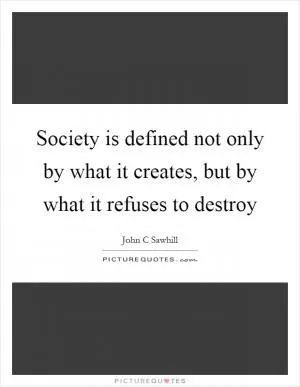 Society is defined not only by what it creates, but by what it refuses to destroy Picture Quote #1
