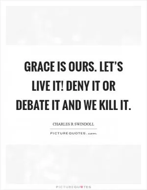 Grace is ours. Let’s live it! Deny it or debate it and we kill it Picture Quote #1