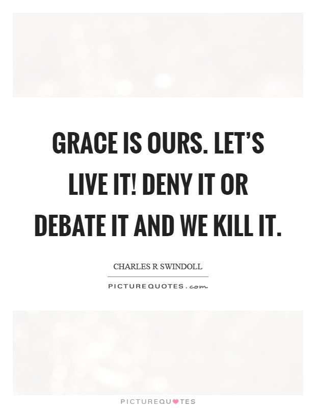 Grace is ours. Let's live it! Deny it or debate it and we kill it Picture Quote #1