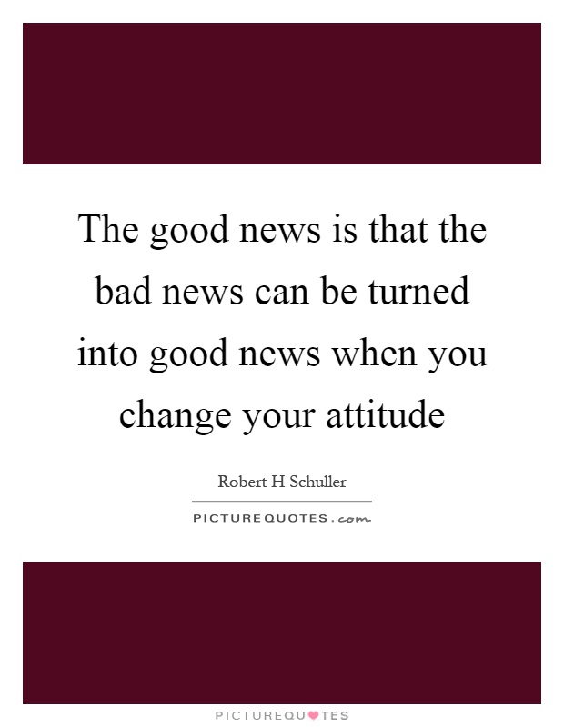 The good news is that the bad news can be turned into good news when you change your attitude Picture Quote #1