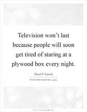 Television won’t last because people will soon get tired of staring at a plywood box every night Picture Quote #1
