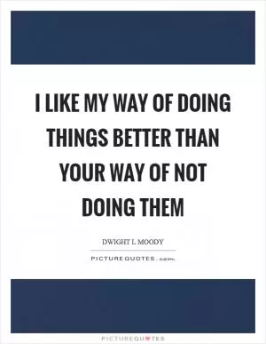 I like my way of doing things better than your way of not doing them Picture Quote #1