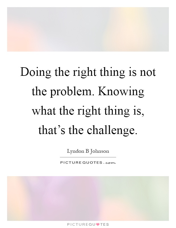 Doing the right thing is not the problem. Knowing what the right thing is, that's the challenge Picture Quote #1