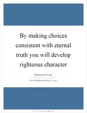 By making choices consistent with eternal truth you will develop righteous character Picture Quote #1