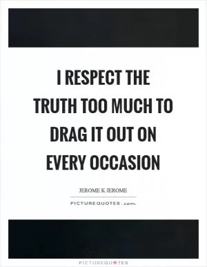I respect the truth too much to drag it out on every occasion Picture Quote #1