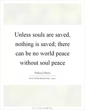 Unless souls are saved, nothing is saved; there can be no world peace without soul peace Picture Quote #1