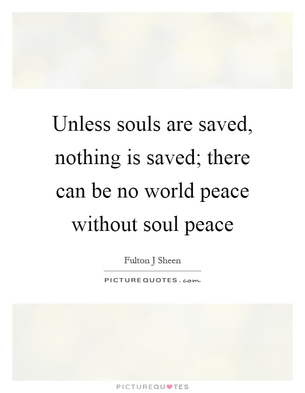 Unless souls are saved, nothing is saved; there can be no world peace without soul peace Picture Quote #1