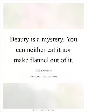 Beauty is a mystery. You can neither eat it nor make flannel out of it Picture Quote #1