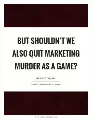 But shouldn’t we also quit marketing murder as a game? Picture Quote #1