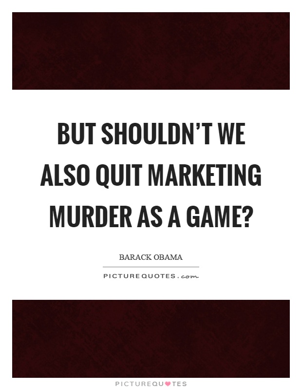 But shouldn't we also quit marketing murder as a game? Picture Quote #1