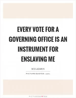 Every vote for a governing office is an instrument for enslaving me Picture Quote #1