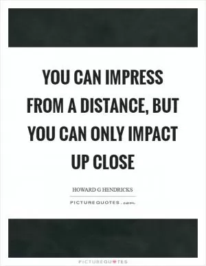 You can impress from a distance, but you can only impact up close Picture Quote #1
