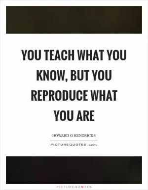 You teach what you know, but you reproduce what you are Picture Quote #1