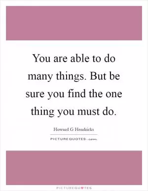 You are able to do many things. But be sure you find the one thing you must do Picture Quote #1