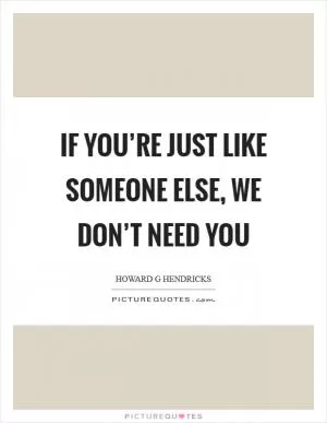 If you’re just like someone else, we don’t need you Picture Quote #1