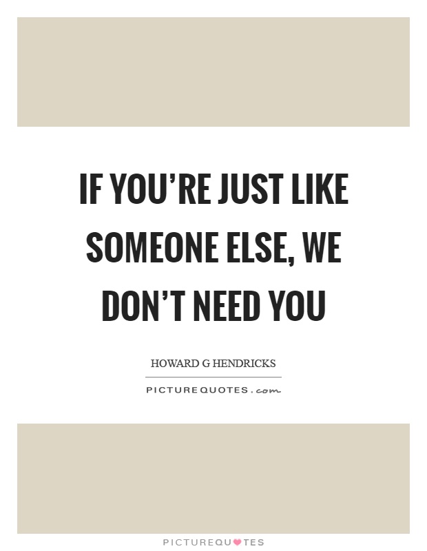 If you're just like someone else, we don't need you Picture Quote #1