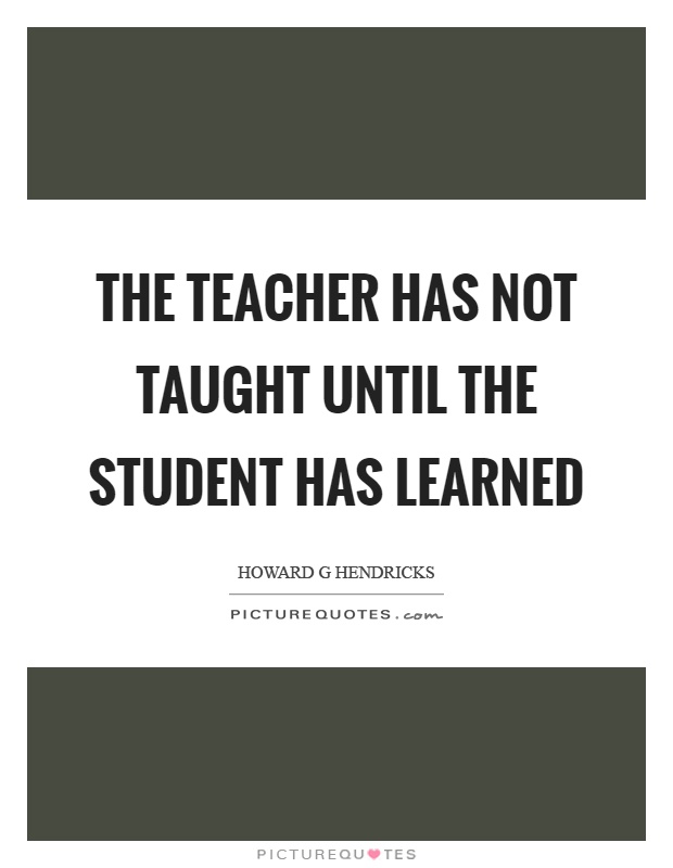 The teacher has not taught until the student has learned Picture Quote #1