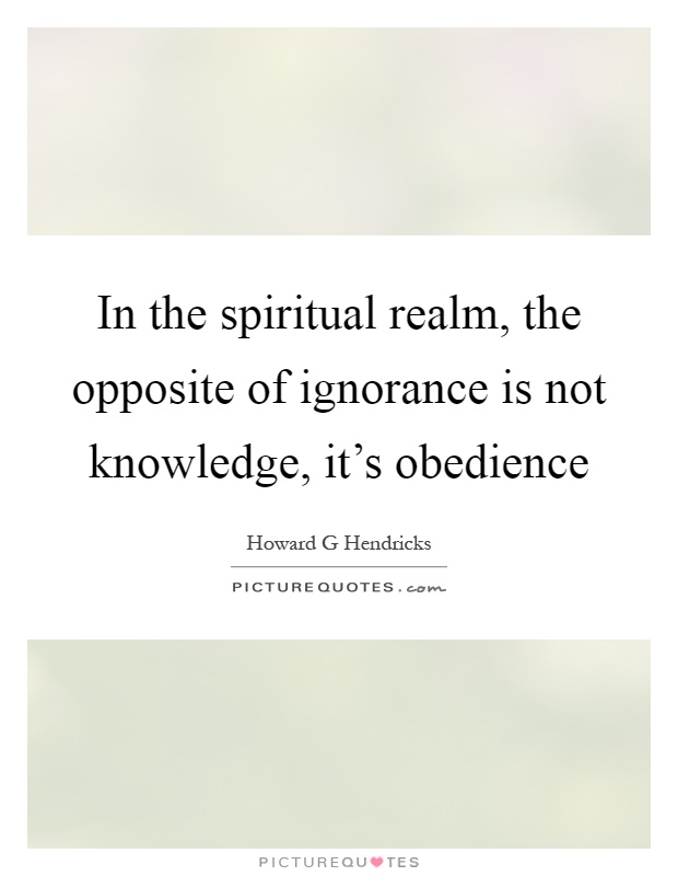 In the spiritual realm, the opposite of ignorance is not knowledge, it's obedience Picture Quote #1