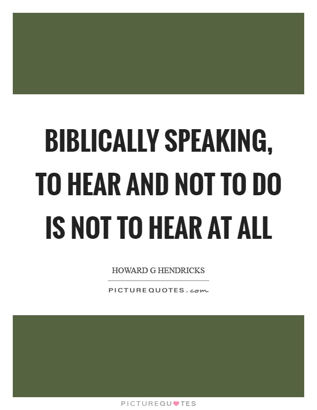 Biblically speaking, to hear and not to do is not to hear at all Picture Quote #1