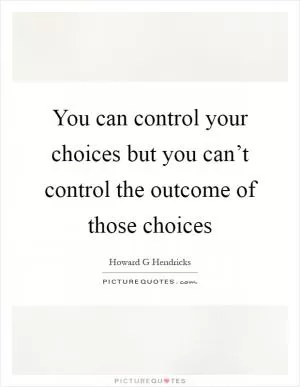 You can control your choices but you can’t control the outcome of those choices Picture Quote #1