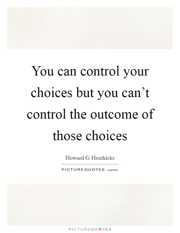 You can control your choices but you can't control the outcome of those choices Picture Quote #1