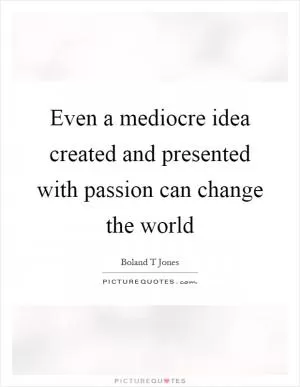 Even a mediocre idea created and presented with passion can change the world Picture Quote #1