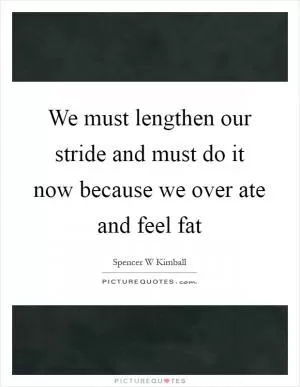 We must lengthen our stride and must do it now because we over ate and feel fat Picture Quote #1