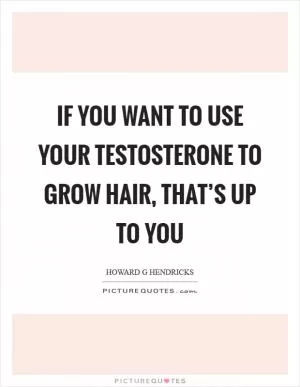 If you want to use your testosterone to grow hair, that’s up to you Picture Quote #1