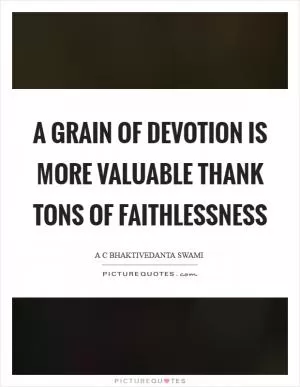 A grain of devotion is more valuable thank tons of faithlessness Picture Quote #1