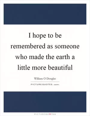 I hope to be remembered as someone who made the earth a little more beautiful Picture Quote #1