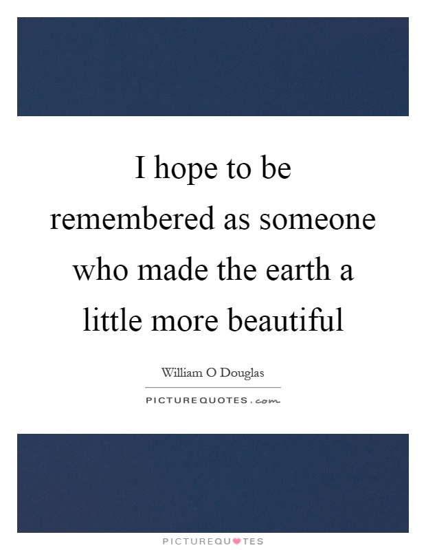 I hope to be remembered as someone who made the earth a little more beautiful Picture Quote #1