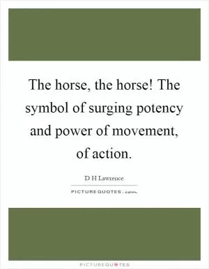 The horse, the horse! The symbol of surging potency and power of movement, of action Picture Quote #1