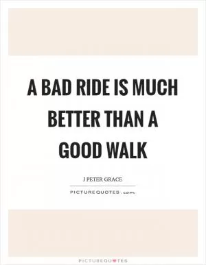 A bad ride is much better than a good walk Picture Quote #1