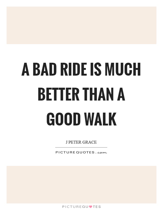 A bad ride is much better than a good walk Picture Quote #1