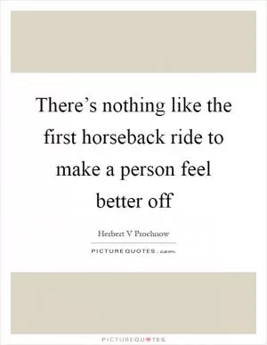There’s nothing like the first horseback ride to make a person feel better off Picture Quote #1
