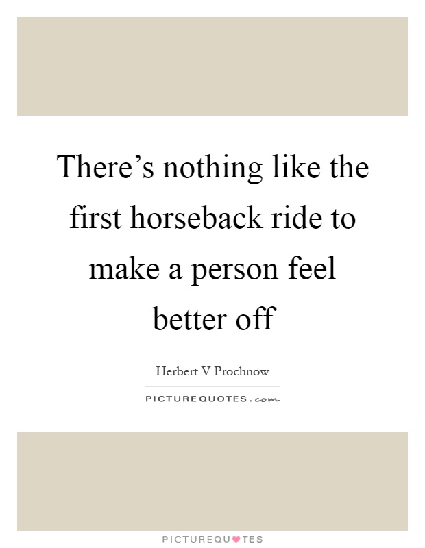 There's nothing like the first horseback ride to make a person feel better off Picture Quote #1