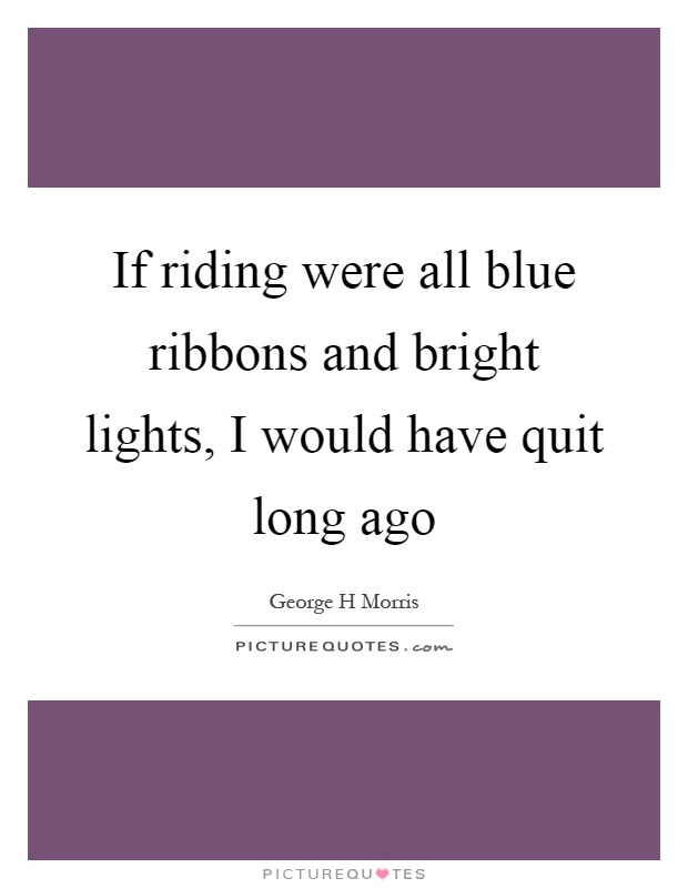If riding were all blue ribbons and bright lights, I would have quit long ago Picture Quote #1