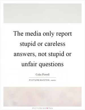 The media only report stupid or careless answers, not stupid or unfair questions Picture Quote #1
