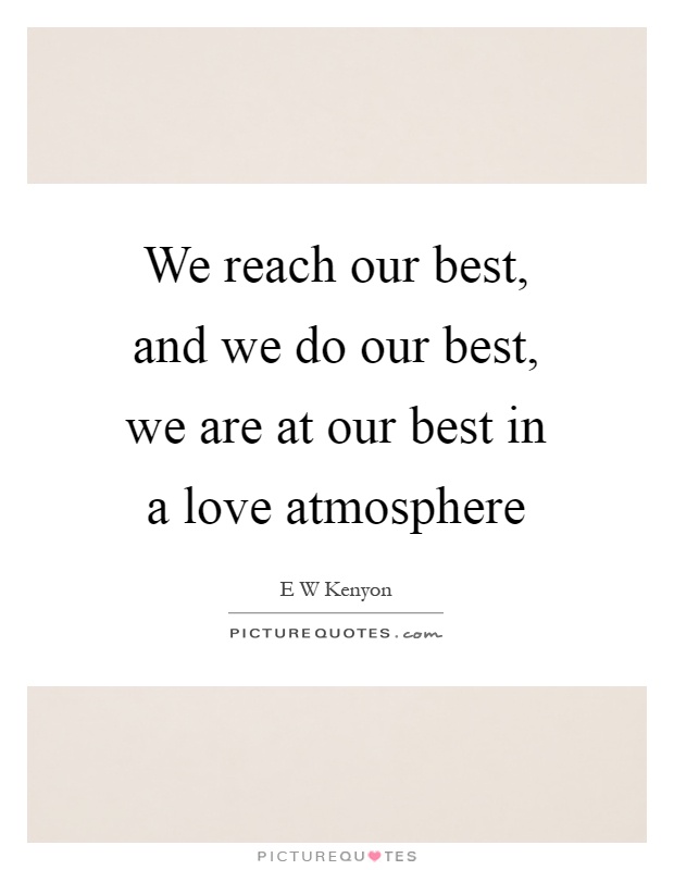 We reach our best, and we do our best, we are at our best in a love atmosphere Picture Quote #1