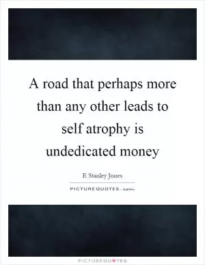 A road that perhaps more than any other leads to self atrophy is undedicated money Picture Quote #1